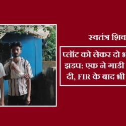 प्लॉट को लेकर दो भाईयों में हिंसक झडप: एक ने गाडी चकनाचूर कर दी,FIR के बाद भी फिर भिड गए swatantra shivpuri 22