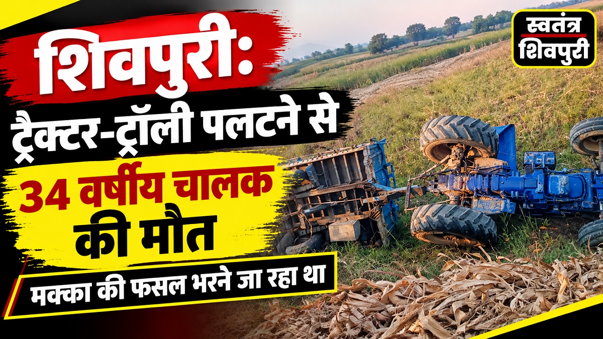 शिवपुरी: ट्रैक्टर-ट्रॉली पलटने से 34 वर्षीय चालक की मौत, मक्का की फसल भरने जा रहा था